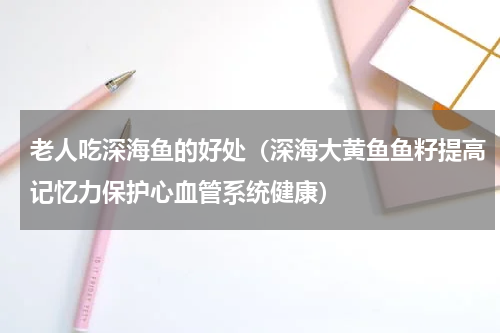 老人吃深海鱼的好处（深海大黄鱼鱼籽提高记忆力保护心血管系统健康）