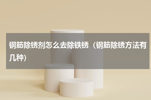 钢筋除锈剂怎么去除铁锈（钢筋除锈方法有几种）