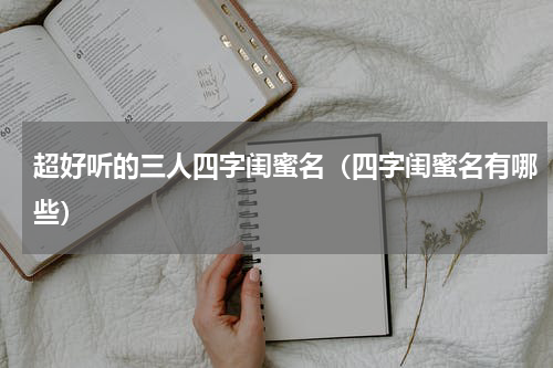 超好听的三人四字闺蜜名（四字闺蜜名有哪些）