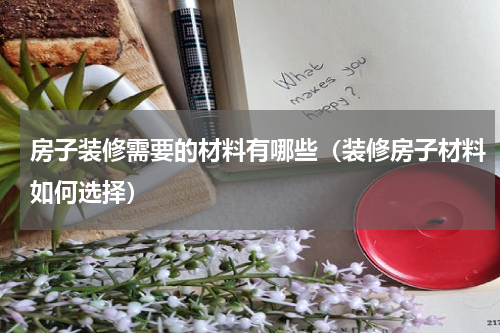 房子装修需要的材料有哪些（装修房子材料如何选择）