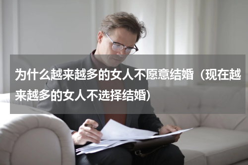 为什么越来越多的女人不愿意结婚（现在越来越多的女人不选择结婚）