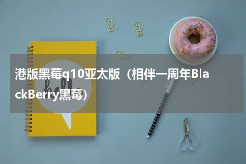港版黑莓q10亚太版（相伴一周年BlackBerry黑莓）