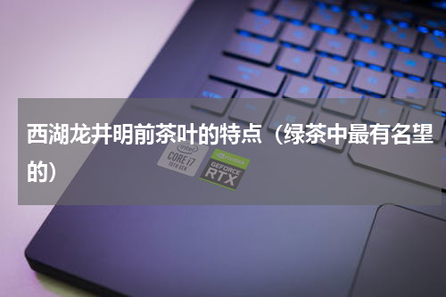西湖龙井明前茶叶的特点（绿茶中最有名望的）