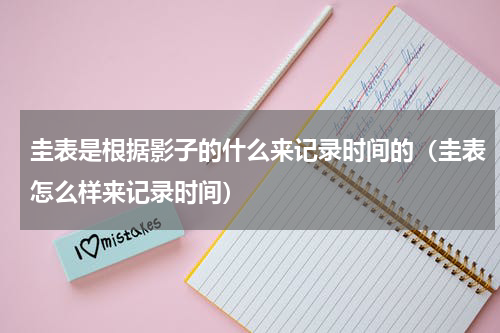圭表是根据影子的什么来记录时间的（圭表怎么样来记录时间）
