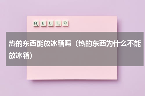 热的东西能放冰箱吗（热的东西为什么不能放冰箱）