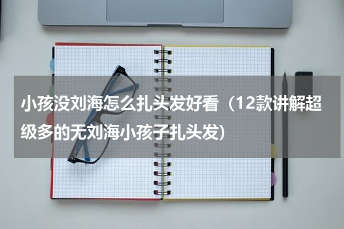 小孩没刘海怎么扎头发好看（12款讲解超级多的无刘海小孩子扎头发）