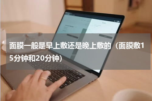 面膜一般是早上敷还是晚上敷的（面膜敷15分钟和20分钟）