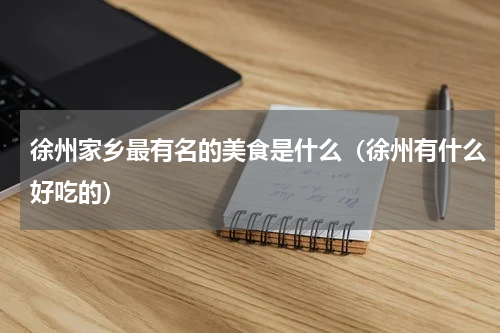 徐州家乡最有名的美食是什么（徐州有什么好吃的）