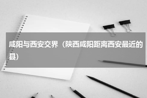咸阳与西安交界（陕西咸阳距离西安最近的县）