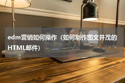 edm营销如何操作（如何制作图文并茂的HTML邮件）