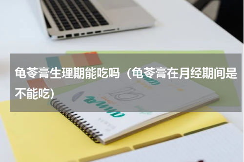 龟苓膏生理期能吃吗（龟苓膏在月经期间是不能吃）