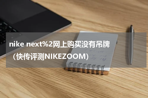 nike next%2网上购买没有吊牌（快传评测NIKEZOOM）