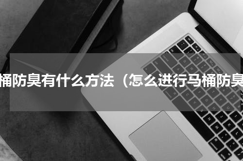 马桶防臭有什么方法（怎么进行马桶防臭）