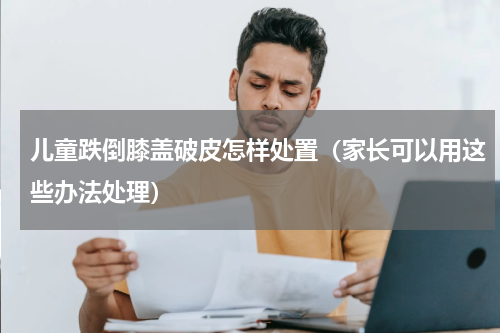 儿童跌倒膝盖破皮怎样处置（家长可以用这些办法处理）