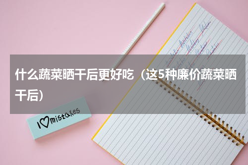 什么蔬菜晒干后更好吃（这5种廉价蔬菜晒干后）