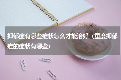 抑郁症有哪些症状怎么才能治好（重度抑郁症的症状有哪些）