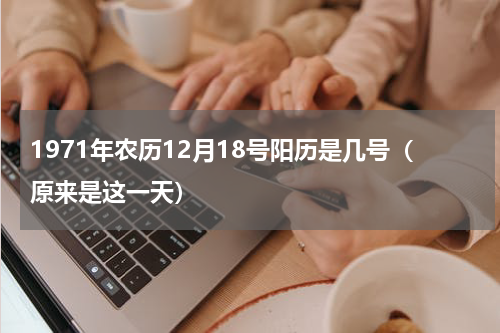 1971年农历12月18号阳历是几号（原来是这一天）