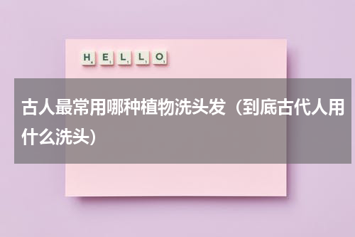 古人最常用哪种植物洗头发（到底古代人用什么洗头）