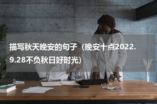 描写秋天晚安的句子（晚安十点2022.9.28不负秋日好时光）