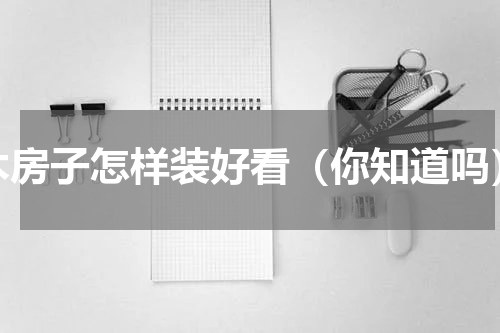 木房子怎样装好看（你知道吗）