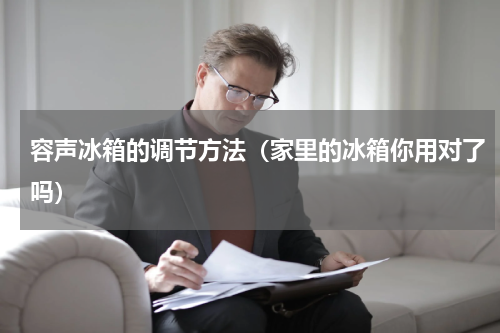 容声冰箱的调节方法（家里的冰箱你用对了吗）