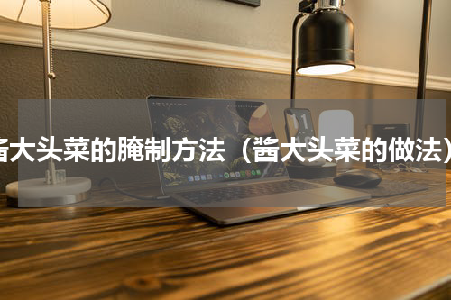 酱大头菜的腌制方法（酱大头菜的做法）