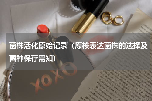 菌株活化原始记录（原核表达菌株的选择及菌种保存需知）