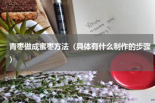 青枣做成蜜枣方法（具体有什么制作的步骤）