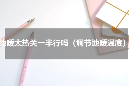 地暖太热关一半行吗（调节地暖温度）