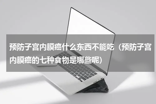 预防子宫内膜癌什么东西不能吃（预防子宫内膜癌的七种食物是哪些呢）
