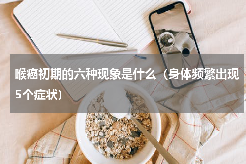 喉癌初期的六种现象是什么（身体频繁出现5个症状）