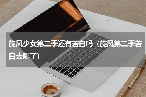 旋风少女第二季还有若白吗（旋风第二季若白去哪了）