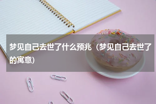 梦见自己去世了什么预兆（梦见自己去世了的寓意）