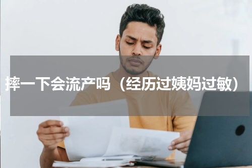 摔一下会流产吗（经历过姨妈过敏）