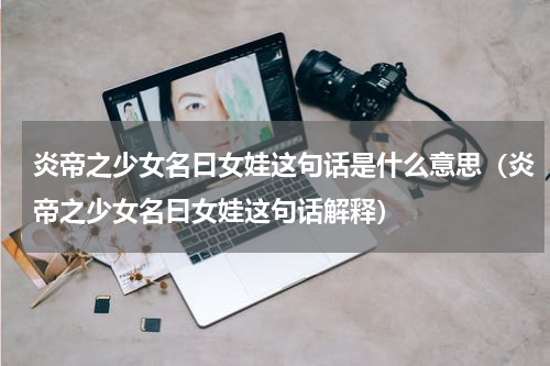 炎帝之少女名曰女娃这句话是什么意思（炎帝之少女名曰女娃这句话解释）