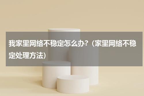 我家里网络不稳定怎么办?（家里网络不稳定处理方法）
