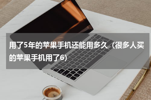 用了5年的苹果手机还能用多久（很多人买的苹果手机用了6）