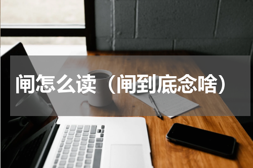 闸怎么读（闸到底念啥）