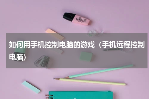 如何用手机控制电脑的游戏（手机远程控制电脑）