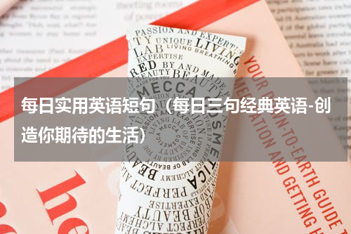 每日实用英语短句（每日三句经典英语-创造你期待的生活）