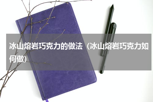 冰山熔岩巧克力的做法（冰山熔岩巧克力如何做）