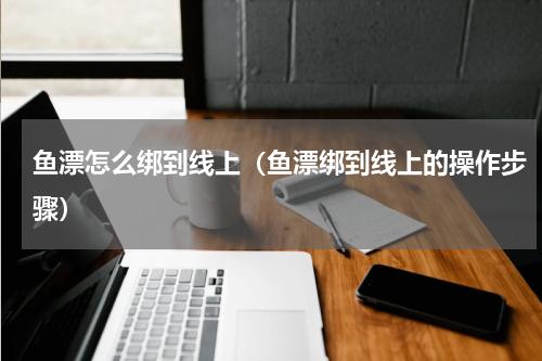 鱼漂怎么绑到线上（鱼漂绑到线上的操作步骤）