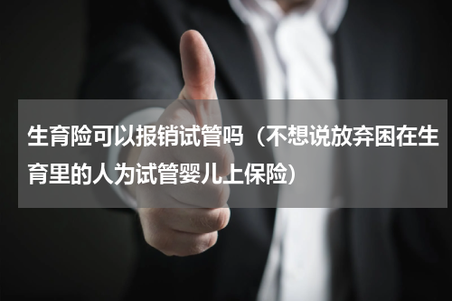 生育险可以报销试管吗（不想说放弃困在生育里的人为试管婴儿上保险）