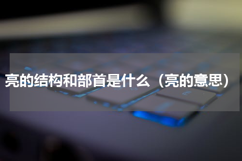 亮的结构和部首是什么（亮的意思）