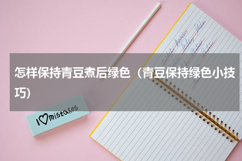 怎样保持青豆煮后绿色（青豆保持绿色小技巧）