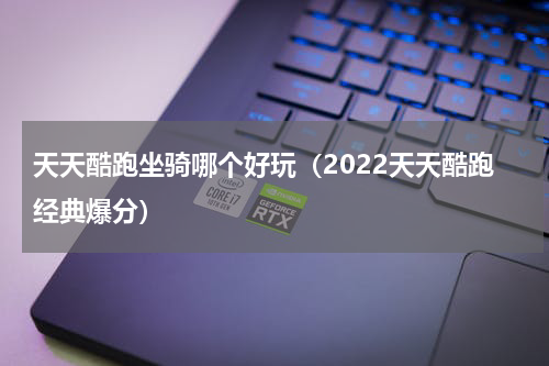 天天酷跑坐骑哪个好玩（2022天天酷跑经典爆分）