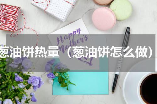 葱油饼热量（葱油饼怎么做）