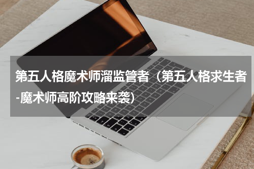 第五人格魔术师溜监管者（第五人格求生者-魔术师高阶攻略来袭）