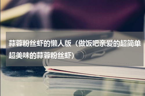 蒜蓉粉丝虾的懒人版（做饭吧亲爱的超简单超美味的蒜蓉粉丝虾）