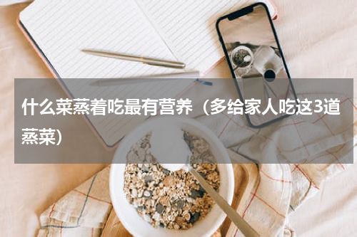 什么菜蒸着吃最有营养（多给家人吃这3道蒸菜）